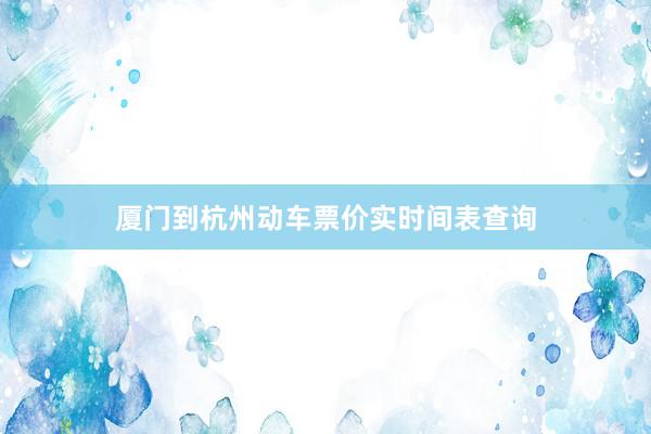 厦门到杭州动车票价实时间表查询