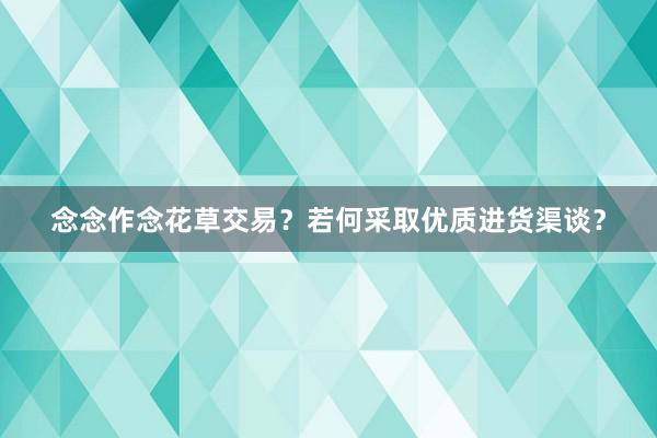 念念作念花草交易？若何采取优质进货渠谈？