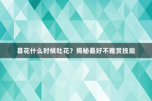 昙花什么时候吐花？揭秘最好不雅赏技能