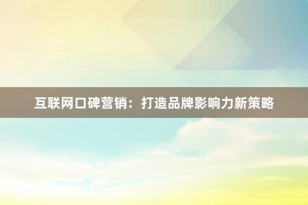 互联网口碑营销：打造品牌影响力新策略